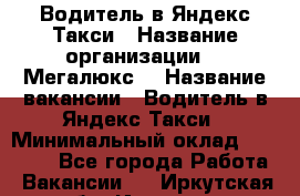 Водитель в Яндекс.Такси › Название организации ­ “Мегалюкс“ › Название вакансии ­ Водитель в Яндекс.Такси › Минимальный оклад ­ 60 000 - Все города Работа » Вакансии   . Иркутская обл.,Иркутск г.